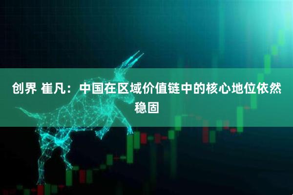 创界 崔凡：中国在区域价值链中的核心地位依然稳固