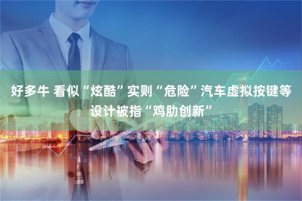 好多牛 看似“炫酷”实则“危险”汽车虚拟按键等设计被指“鸡肋创新”