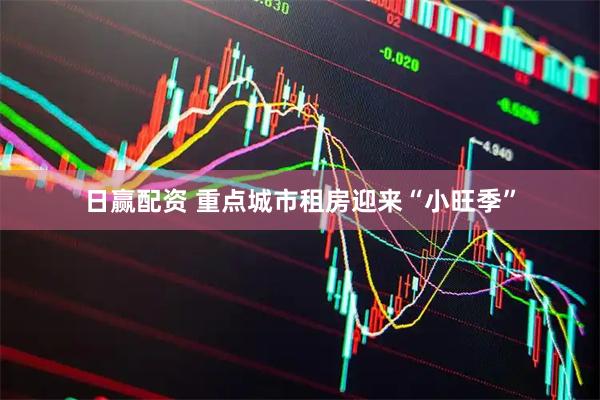 日赢配资 重点城市租房迎来“小旺季”