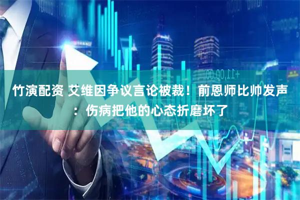 竹演配资 艾维因争议言论被裁！前恩师比帅发声：伤病把他的心态折磨坏了