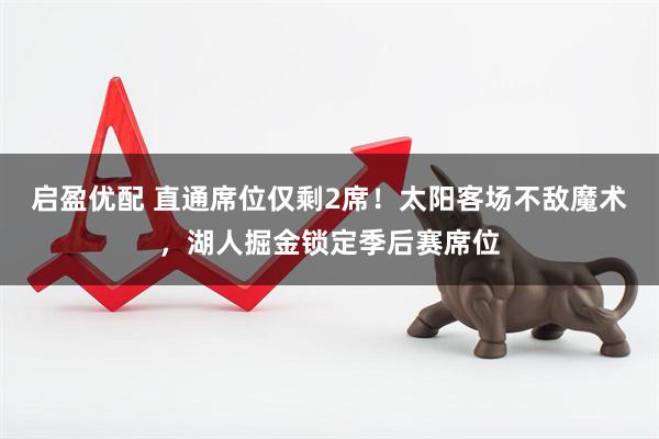 启盈优配 直通席位仅剩2席！太阳客场不敌魔术，湖人掘金锁定季后赛席位