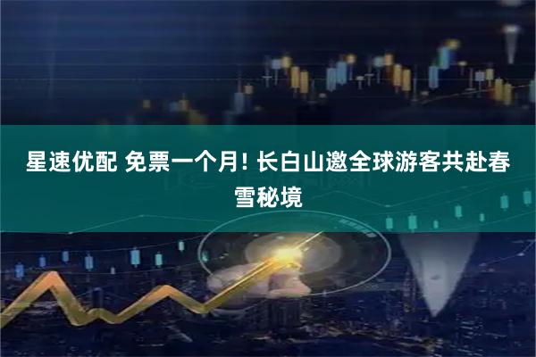 星速优配 免票一个月! 长白山邀全球游客共赴春雪秘境