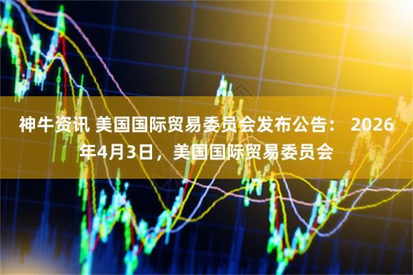 神牛资讯 美国国际贸易委员会发布公告： 2026年4月3日，美国国际贸易委员会