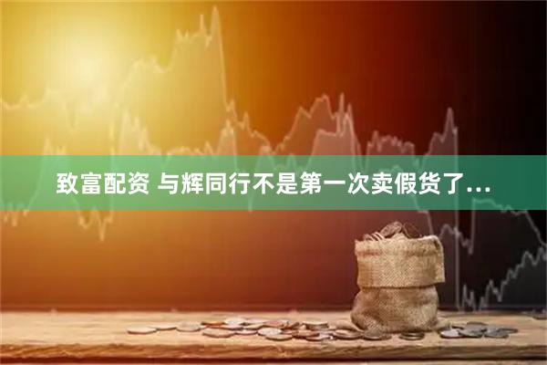 致富配资 与辉同行不是第一次卖假货了…