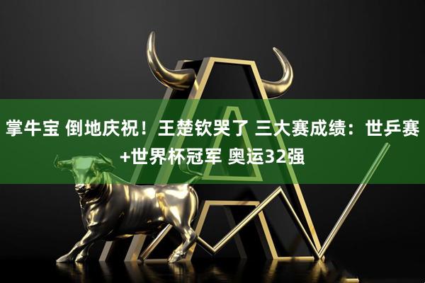 掌牛宝 倒地庆祝！王楚钦哭了 三大赛成绩：世乒赛+世界杯冠军 奥运32强