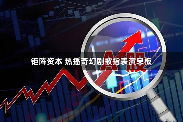 钜阵资本 热播奇幻剧被指表演呆板