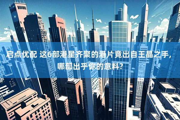 启点优配 这6部港星齐聚的港片竟出自王晶之手, 哪部出乎你的意料?