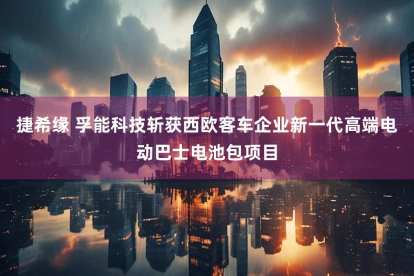捷希缘 孚能科技斩获西欧客车企业新一代高端电动巴士电池包项目