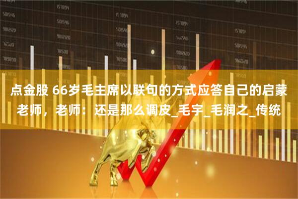 点金股 66岁毛主席以联句的方式应答自己的启蒙老师，老师：还是那么调皮_毛宇_毛润之_传统