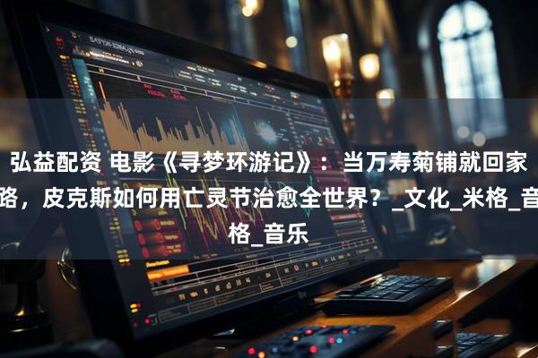 弘益配资 电影《寻梦环游记》：当万寿菊铺就回家之路，皮克斯如何用亡灵节治愈全世界？_文化_米格_音乐