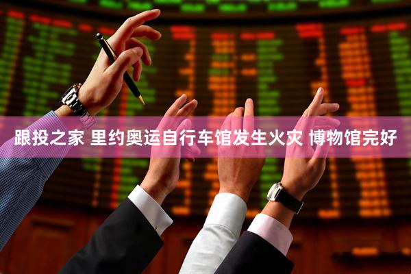 跟投之家 里约奥运自行车馆发生火灾 博物馆完好