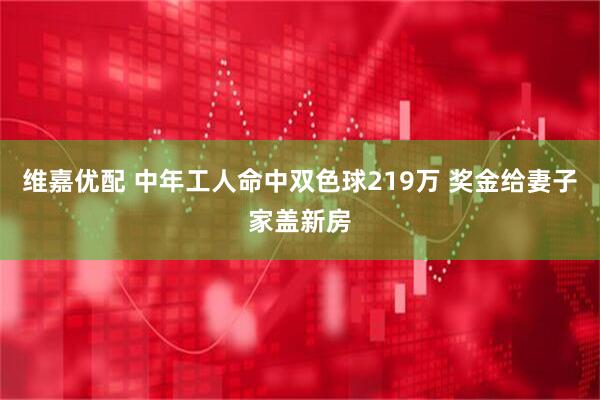 维嘉优配 中年工人命中双色球219万 奖金给妻子家盖新房