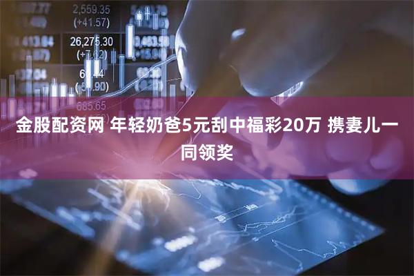 金股配资网 年轻奶爸5元刮中福彩20万 携妻儿一同领奖