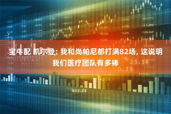宝牛配 凯尔登: 我和尚帕尼都打满82场, 这说明我们医疗团队有多棒