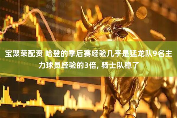 宝聚荣配资 哈登的季后赛经验几乎是猛龙队9名主力球员经验的3倍, 骑士队稳了