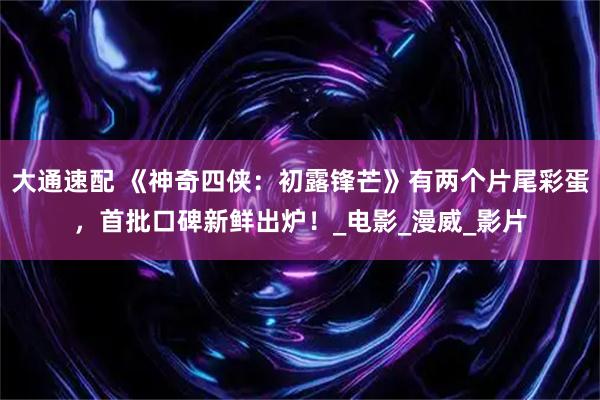 大通速配 《神奇四侠：初露锋芒》有两个片尾彩蛋，首批口碑新鲜出炉！_电影_漫威_影片