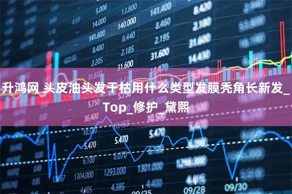 升鸿网 头皮油头发干枯用什么类型发膜秃角长新发_Top_修护_黛熙